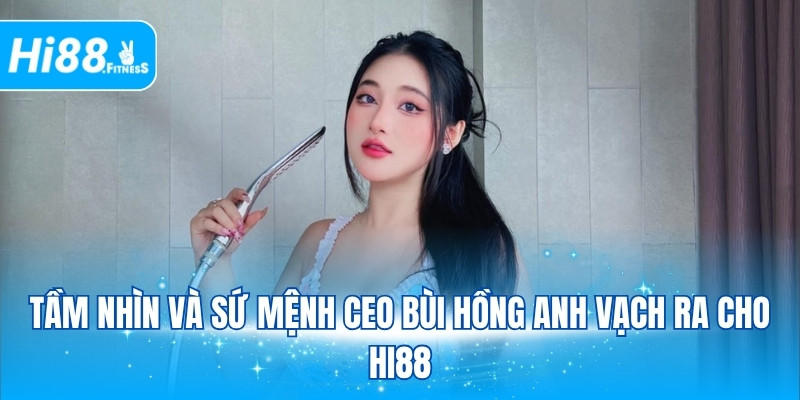 Tầm nhìn và sứ mệnh CEO Bùi Hồng Anh vạch ra cho Hi88